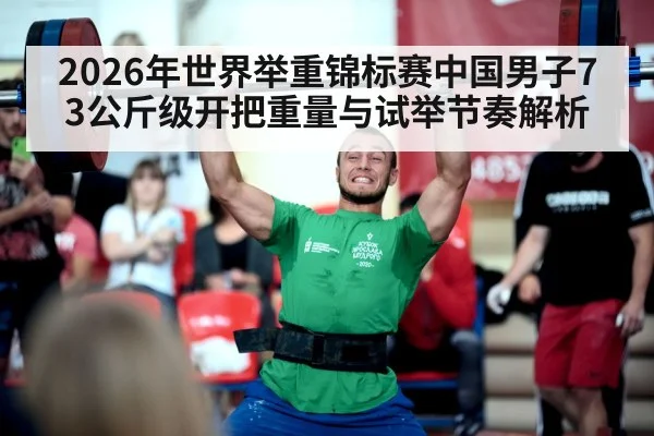 2026年世界举重锦标赛中国男子73公斤级开把重量与试举节奏解析 - jiuyouhui