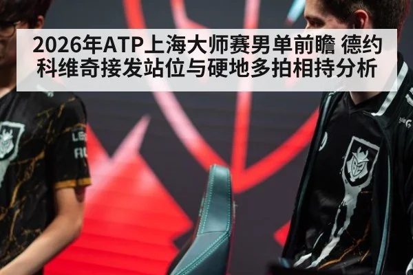 2026年ATP上海大师赛男单前瞻 德约科维奇接发站位与硬地多拍相持分析 - j9 game