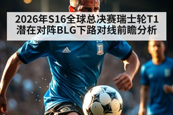 2026年S16全球总决赛瑞士轮T1潜在对阵BLG下路对线前瞻分析 - jiuyouhui