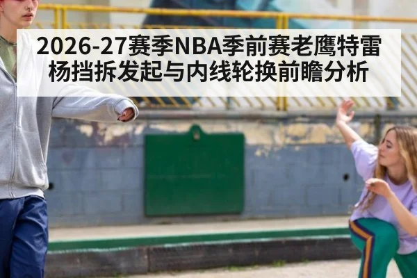 2026-27赛季NBA季前赛老鹰特雷杨挡拆发起与内线轮换前瞻分析 - jiuyouhui