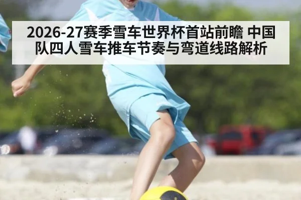 2026-27赛季雪车世界杯首站前瞻 中国队四人雪车推车节奏与弯道线路解析 - jiuyouhui