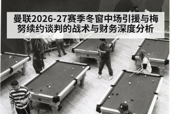 曼联2026-27赛季冬窗中场引援与梅努续约谈判的战术与财务深度分析 | j9 game
